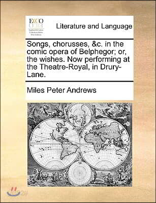 Songs, Chorusses, &c. in the Comic Opera of Belphegor; Or, the Wishes. Now Performing at the Theatre-Royal, in Drury-Lane.
