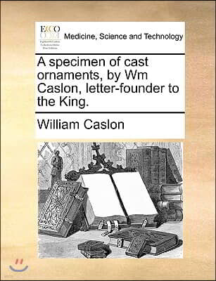 A Specimen of Cast Ornaments, by Wm Caslon, Letter-Founder to the King.
