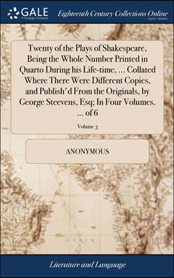 Twenty of the Plays of Shakespeare, Being the Whole Number Printed in Quarto During his Life-time, ... Collated Where There Were Different Copies, and Publish'd From the Originals, by George Steevens,