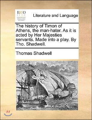 The History of Timon of Athens, the Man-Hater. as It Is Acted by Her Majesties Servants. Made Into a Play. by Tho. Shadwell.