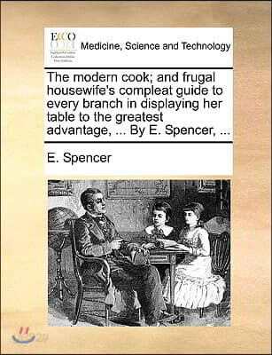The Modern Cook; And Frugal Housewife's Compleat Guide to Every Branch in Displaying Her Table to the Greatest Advantage, ... by E. Spencer, ...