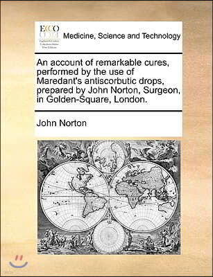 An Account of Remarkable Cures, Performed by the Use of Maredant's Antiscorbutic Drops, Prepared by John Norton, Surgeon, in Golden-Square, London.