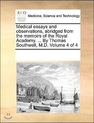 Medical Essays and Observations, Abridged from the Memoirs of the Royal Academy. ... by Thomas Southwell, M.D. Volume 4 of 4