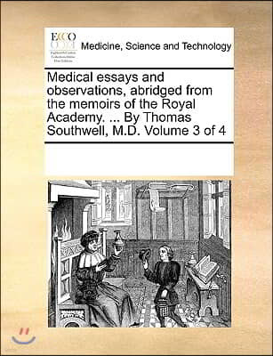 Medical Essays and Observations, Abridged from the Memoirs of the Royal Academy. ... by Thomas Southwell, M.D. Volume 3 of 4