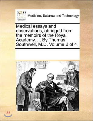 Medical Essays and Observations, Abridged from the Memoirs of the Royal Academy. ... by Thomas Southwell, M.D. Volume 2 of 4