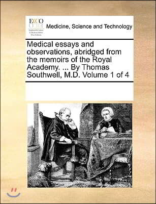 Medical Essays and Observations, Abridged from the Memoirs of the Royal Academy. ... by Thomas Southwell, M.D. Volume 1 of 4