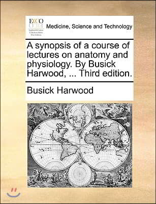 A Synopsis of a Course of Lectures on Anatomy and Physiology. by Busick Harwood, ... Third Edition.