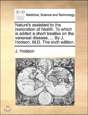 Nature's Assistant to the Restoration of Health. to Which Is Added a Short Treatise on the Venereal Disease, ... by J. Hodson, M.D. the Sixth Edition.