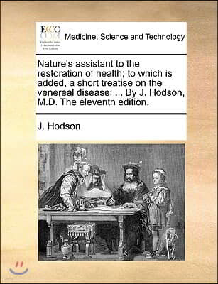 Nature's Assistant to the Restoration of Health; To Which Is Added, a Short Treatise on the Venereal Disease; ... by J. Hodson, M.D. the Eleventh Edit