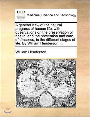 A   General View of the Natural Progress of Human Life, with Observations on the Preservation of Health, and the Prevention and Cure of Diseases, in T