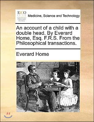 An Account of a Child with a Double Head. by Everard Home, Esq. F.R.S. from the Philosophical Transactions.