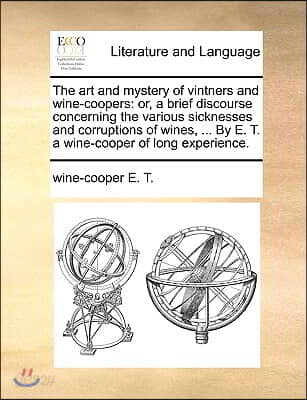 The Art and Mystery of Vintners and Wine-Coopers: Or, a Brief Discourse Concerning the Various Sicknesses and Corruptions of Wines, ... by E. T. a Win