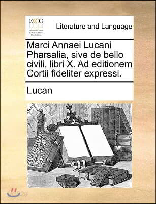 Marci Annaei Lucani Pharsalia, Sive de Bello Civili, Libri X. Ad Editionem Cortii Fideliter Expressi.