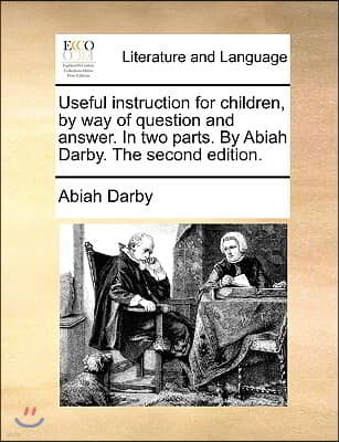 Useful Instruction for Children, by Way of Question and Answer. in Two Parts. by Abiah Darby. the Second Edition.