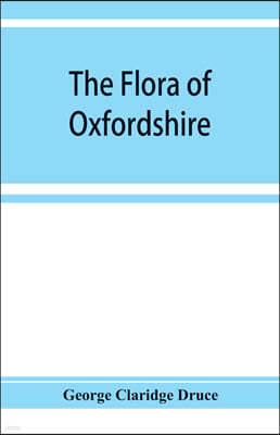 The flora of Oxfordshire; being a topographical and historical account of the flowering plants and ferns found in the county, with sketches of the pro