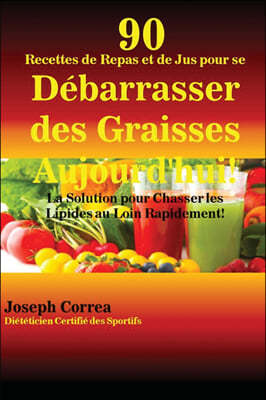 90 Recettes de Repas Et de Jus Pour Se D?barrasser Des Graisses Aujourd'hui!: La Solution Pour Chasser Les Lipides Au Loin Rapidement!