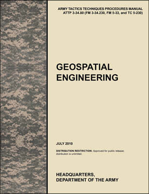 Geospatial Engineering: The Official U.S. Army Tactics, Techniques, and Procedures Manual Attp 3-34.80 (FM 3-34.230, FM 5-33, and Tc 5-230), J