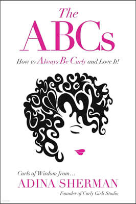 The ABCs How to Always Be Curly and Love It! Curls of Wisdom From...Adina Sherman