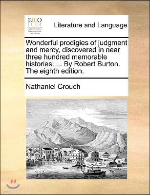 Wonderful Prodigies of Judgment and Mercy, Discovered in Near Three Hundred Memorable Histories: By Robert Burton. the Eighth Edition.