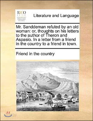 Mr. Sanddeman Refuted by an Old Woman: Or, Thoughts on His Letters to the Author of Theron and Aspasio. in a Letter from a Friend in the Country to a