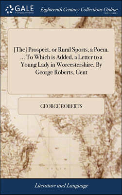 [The] Prospect, or Rural Sports; a Poem. ... To Which is Added, a Letter to a Young Lady in Worcestershire. By George Roberts, Gent