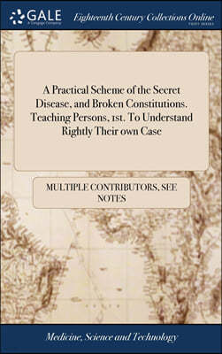 A Practical Scheme of the Secret Disease, and Broken Constitutions. Teaching Persons, 1st. To Understand Rightly Their own Case