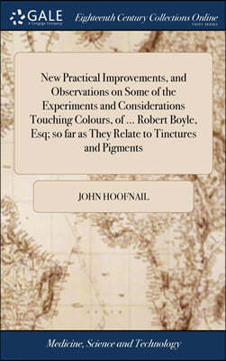 New Practical Improvements, and Observations on Some of the Experiments and Considerations Touching Colours, of ... Robert Boyle, Esq; so far as They Relate to Tinctures and Pigments
