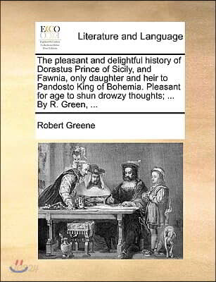 The Pleasant and Delightful History of Dorastus Prince of Sicily, and Fawnia, Only Daughter and Heir to Pandosto King of Bohemia. Pleasant for Age to