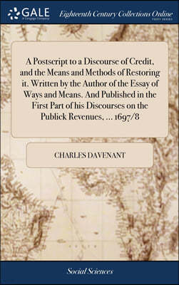 A Postscript to a Discourse of Credit, and the Means and Methods of Restoring it. Written by the Author of the Essay of Ways and Means. And Published in the First Part of his Discourses on the Publick