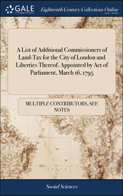 A List of Additional Commissioners of Land-Tax for the City of London and Liberties Thereof. Appointed by Act of Parliament, March 16, 1795