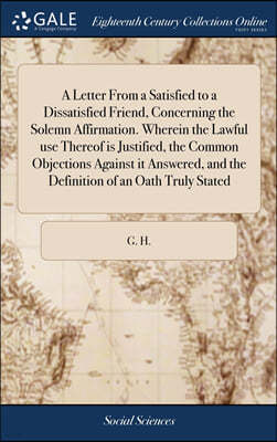 A Letter From a Satisfied to a Dissatisfied Friend, Concerning the Solemn Affirmation. Wherein the Lawful use Thereof is Justified, the Common Objections Against it Answered, and the Definition of an 