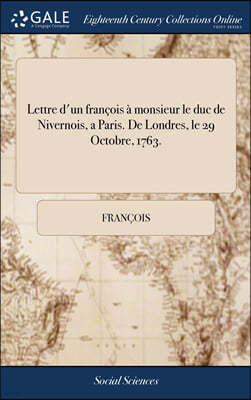 Lettre d'un francois a monsieur le duc de Nivernois, a Paris. De Londres, le 29 Octobre, 1763.