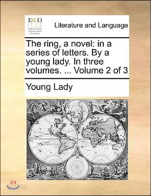 The Ring, a Novel: In a Series of Letters. by a Young Lady. in Three Volumes. ... Volume 2 of 3