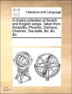 A Choice Collection of Scotch and English Songs. Taken from Amaryllis, Phoenix, Orpheus, Charmer, Tea-Table, &C. &C. &C.