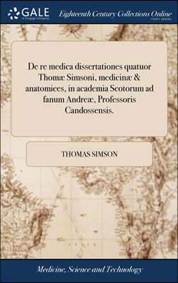 De re medica dissertationes quatuor Thomæ Simsoni, medicinæ & anatomices, in academia Scotorum ad fanum Andreæ, Professoris Candossensis.