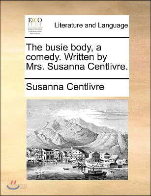 The Busie Body, a Comedy. Written by Mrs. Susanna Centlivre.