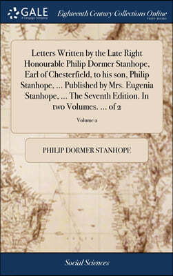 Letters Written by the Late Right Honourable Philip Dormer Stanhope, Earl of Chesterfield, to his son, Philip Stanhope, ... Published by Mrs. Eugenia Stanhope, ... The Seventh Edition. In two Volumes.