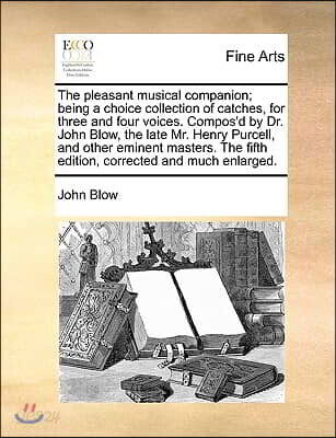 The Pleasant Musical Companion; Being a Choice Collection of Catches, for Three and Four Voices. Compos'd by Dr. John Blow, the Late Mr. Henry Purcell