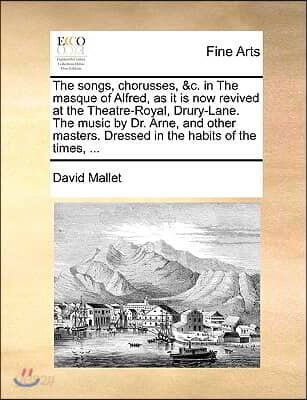 The Songs, Chorusses, &C. in the Masque of Alfred, as It Is Now Revived at the Theatre-Royal, Drury-Lane. the Music by Dr. Arne, and Other Masters. Dr