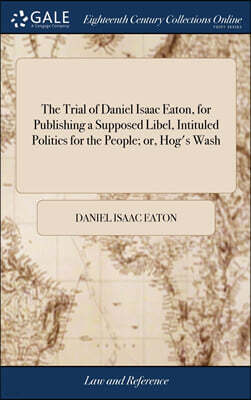 The Trial of Daniel Isaac Eaton, for Publishing a Supposed Libel, Intituled Politics for the People; or, Hog's Wash