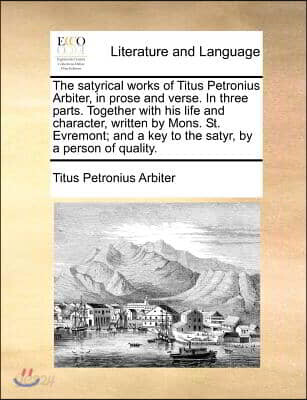 The Satyrical Works of Titus Petronius Arbiter, in Prose and Verse. in Three Parts. Together with His Life and Character, Written by Mons. St. Evremon