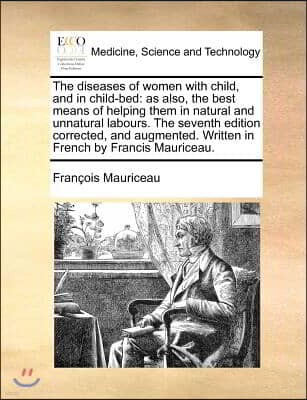 Gale Ecco, Print Editions The Diseases of Women with Child, and in Child-Bed: As Also, the Best Means of Helping Them in Natural and Unnatural Labours. the Seventh Edition Corr