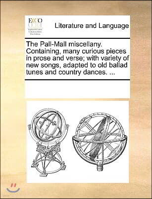 Gale Ecco, Print Editions The Pall-Mall Miscellany. Containing, Many Curious Pieces in Prose and Verse; With Variety of New Songs, Adapted to Old Ballad Tunes and Country Dance
