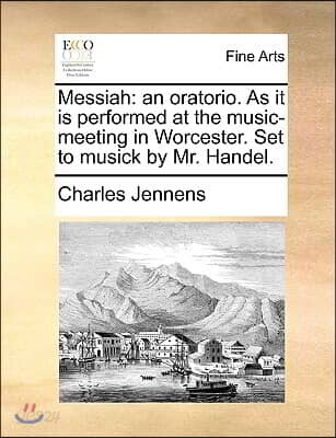 Messiah: An Oratorio. as It Is Performed at the Music-Meeting in Worcester. Set to Musick by Mr. Handel.