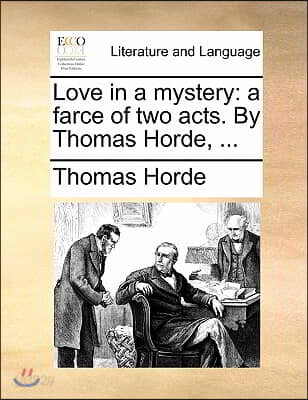 Love in a Mystery: A Farce of Two Acts. by Thomas Horde, ...