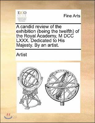 A Candid Review of the Exhibition (Being the Twelfth) of the Royal Academy, M DCC LXXX. Dedicated to His Majesty. by an Artist.