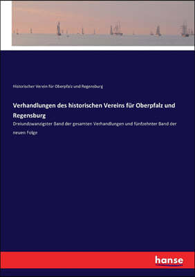 Verhandlungen des historischen Vereins f?r Oberpfalz und Regensburg: Dreiundzwanzigster Band der gesamten Verhandlungen und f?nfzehnter Band der neuen