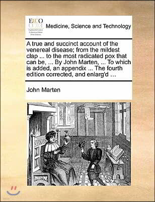 A   True and Succinct Account of the Venereal Disease; From the Mildest Clap ... to the Most Radicated Pox That Can Be, ... by John Marten, ... to Whi