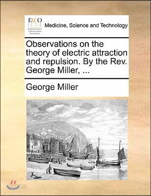Observations on the Theory of Electric Attraction and Repulsion. by the Rev. George Miller, ...