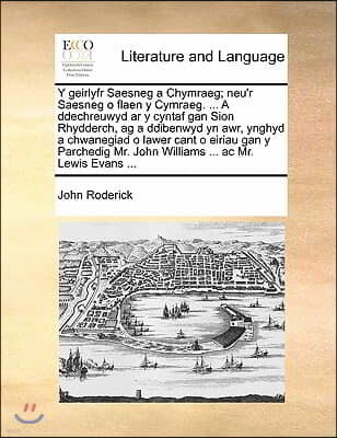 Y   Geirlyfr Saesneg a Chymraeg; Neu'r Saesneg O Flaen y Cymraeg. ... a Ddechreuwyd AR y Cyntaf Gan Sion Rhydderch, AG a Ddibenwyd Yn Awr, Ynghyd a Ch